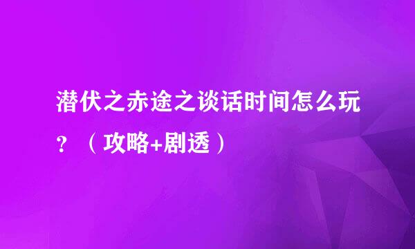 潜伏之赤途之谈话时间怎么玩？（攻略+剧透）