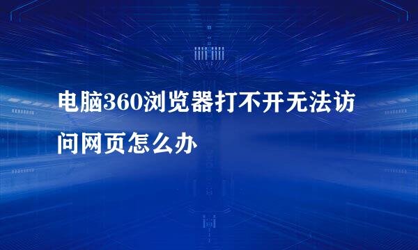电脑360浏览器打不开无法访问网页怎么办