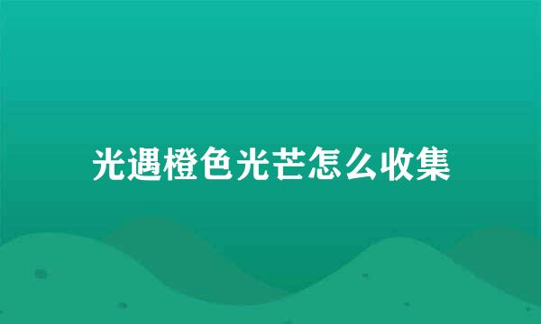 光遇橙色光芒怎么收集