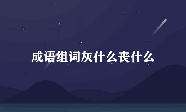 成语组词灰什么丧什么