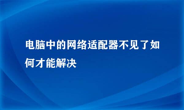 电脑中的网络适配器不见了如何才能解决