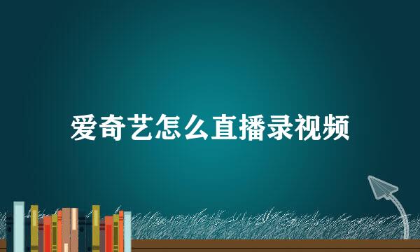 爱奇艺怎么直播录视频