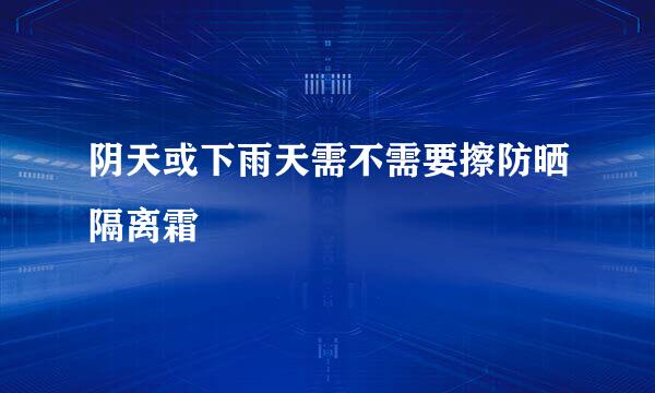 阴天或下雨天需不需要擦防晒隔离霜