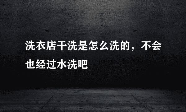 洗衣店干洗是怎么洗的，不会也经过水洗吧