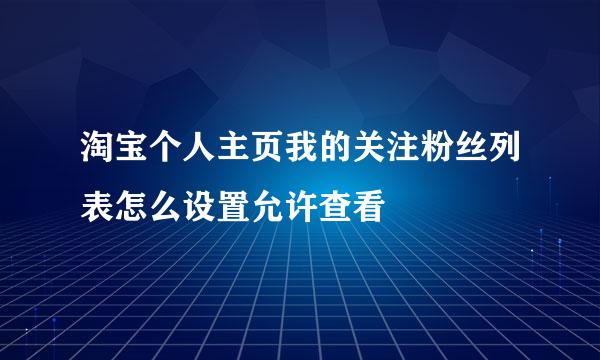 淘宝个人主页我的关注粉丝列表怎么设置允许查看