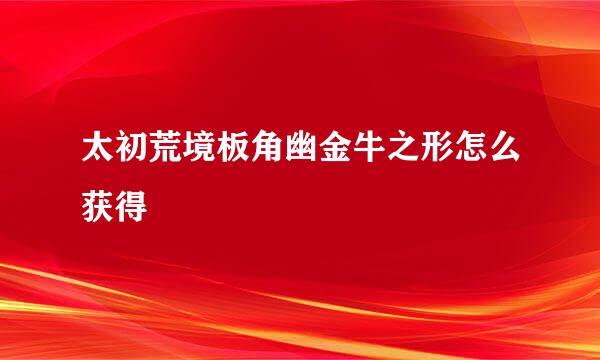 太初荒境板角幽金牛之形怎么获得