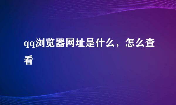 qq浏览器网址是什么，怎么查看