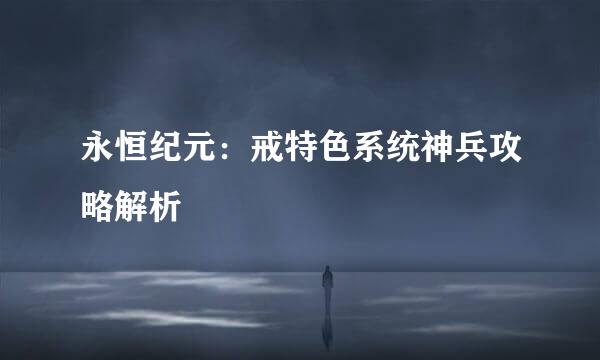 永恒纪元：戒特色系统神兵攻略解析