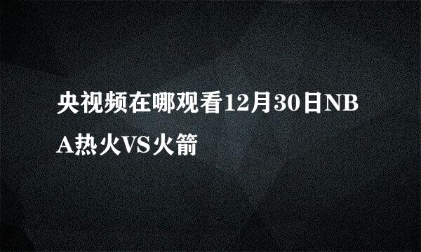 央视频在哪观看12月30日NBA热火VS火箭