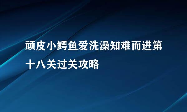 顽皮小鳄鱼爱洗澡知难而进第十八关过关攻略
