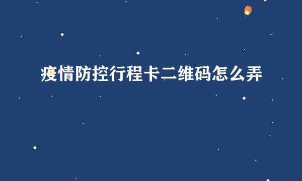 疫情防控行程卡二维码怎么弄