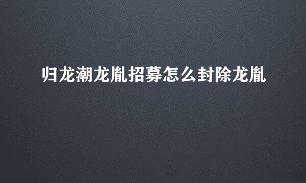 归龙潮龙胤招募怎么封除龙胤