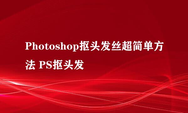Photoshop抠头发丝超简单方法 PS抠头发