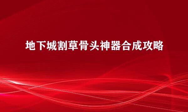 地下城割草骨头神器合成攻略