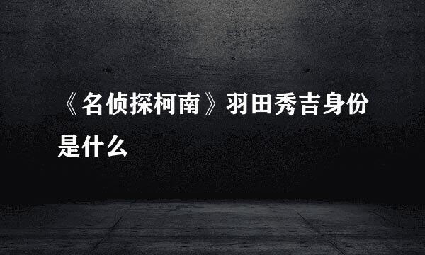 《名侦探柯南》羽田秀吉身份是什么