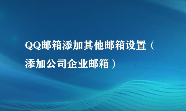 QQ邮箱添加其他邮箱设置（添加公司企业邮箱）