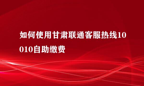 如何使用甘肃联通客服热线10010自助缴费
