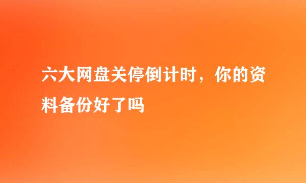 六大网盘关停倒计时，你的资料备份好了吗