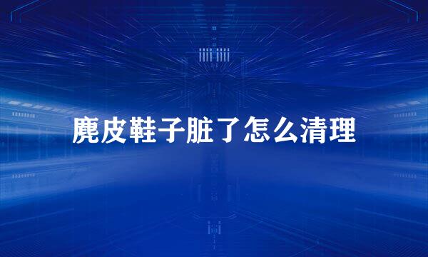 麂皮鞋子脏了怎么清理