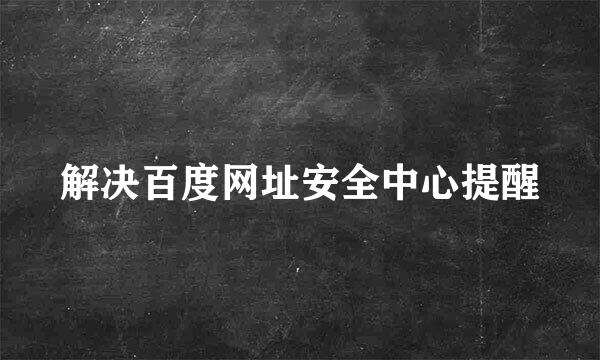 解决百度网址安全中心提醒
