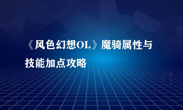 《风色幻想OL》魔骑属性与技能加点攻略