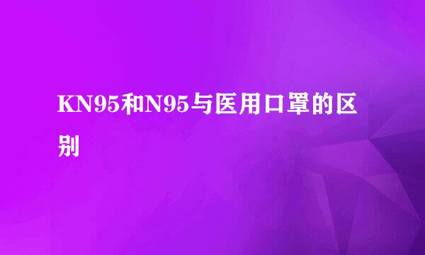 KN95和N95与医用口罩的区别