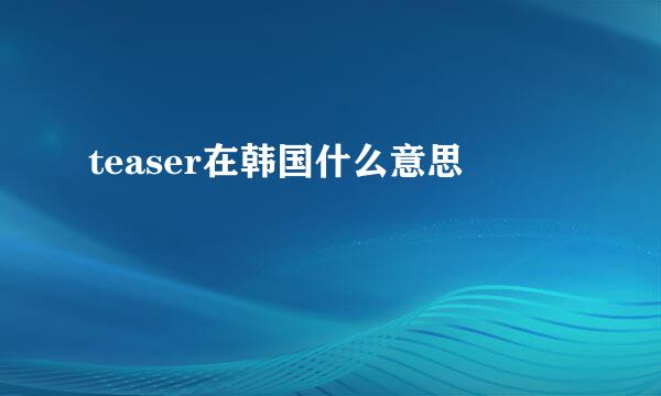 teaser在韩国什么意思