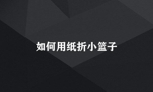 如何用纸折小篮子