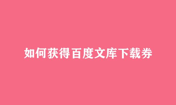 如何获得百度文库下载券