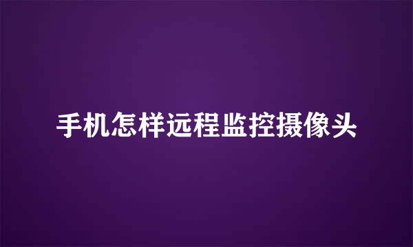 手机怎样远程监控摄像头