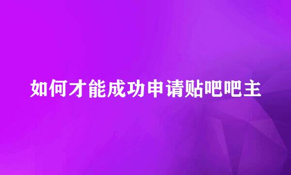 如何才能成功申请贴吧吧主