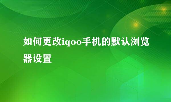 如何更改iqoo手机的默认浏览器设置