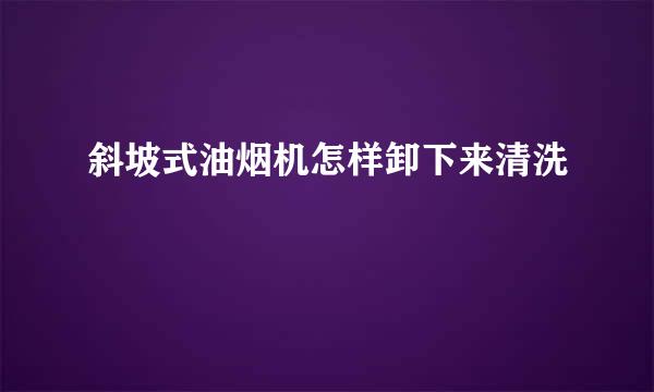 斜坡式油烟机怎样卸下来清洗