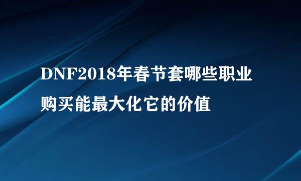 DNF2018年春节套哪些职业购买能最大化它的价值