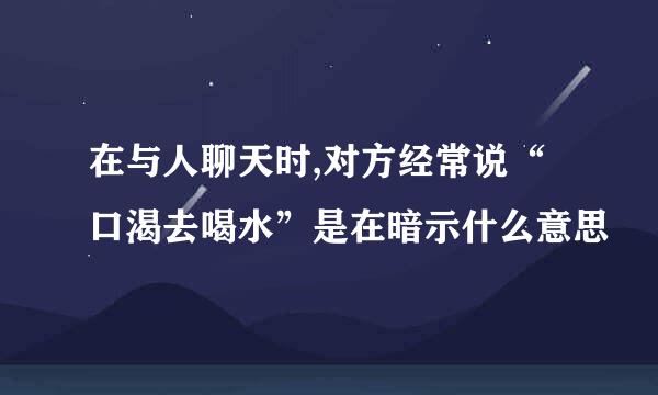在与人聊天时,对方经常说“口渴去喝水”是在暗示什么意思