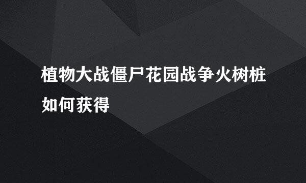 植物大战僵尸花园战争火树桩如何获得