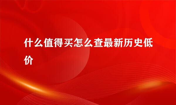 什么值得买怎么查最新历史低价