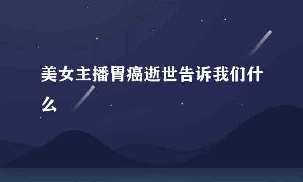 美女主播胃癌逝世告诉我们什么