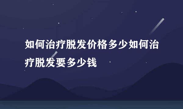 如何治疗脱发价格多少如何治疗脱发要多少钱