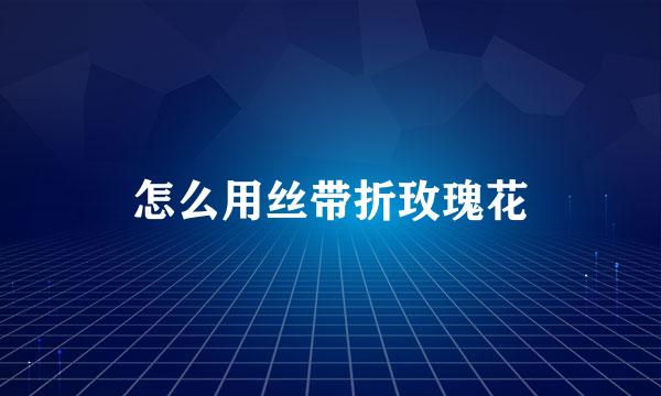 怎么用丝带折玫瑰花