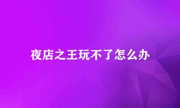 夜店之王玩不了怎么办