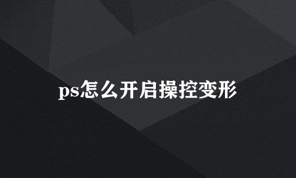 ps怎么开启操控变形