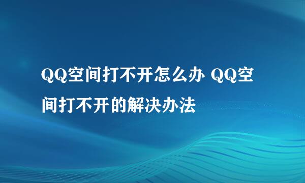 QQ空间打不开怎么办 QQ空间打不开的解决办法
