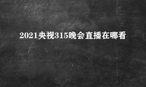 2021央视315晚会直播在哪看