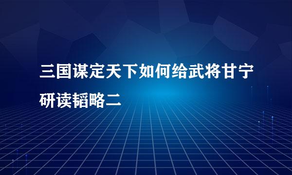 三国谋定天下如何给武将甘宁研读韬略二