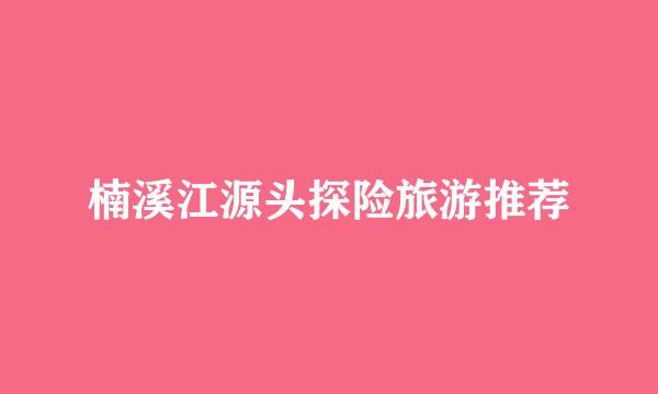 楠溪江源头探险旅游推荐