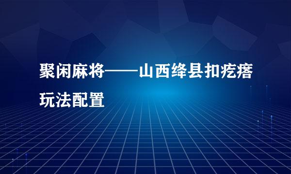 聚闲麻将——山西绛县扣疙瘩玩法配置