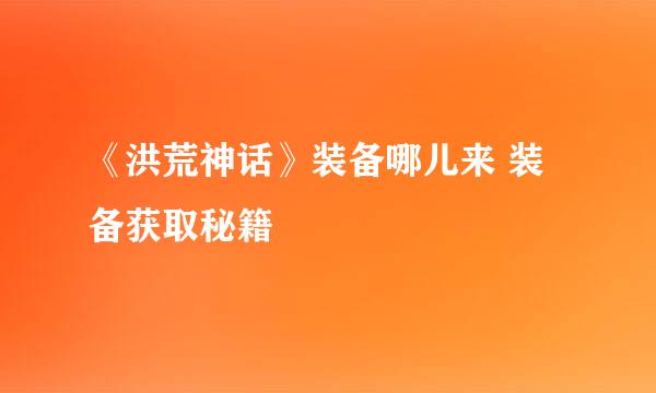 《洪荒神话》装备哪儿来 装备获取秘籍