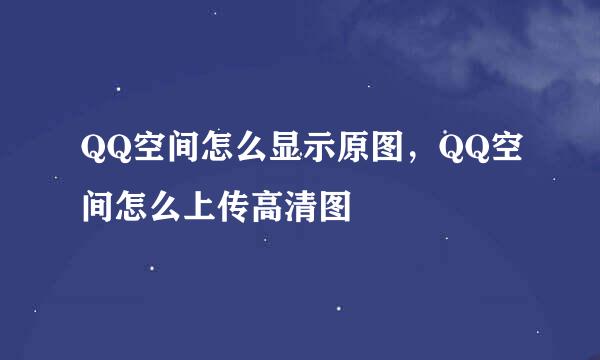 QQ空间怎么显示原图，QQ空间怎么上传高清图