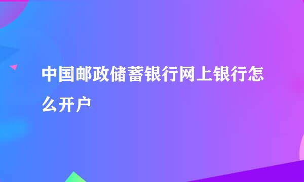 中国邮政储蓄银行网上银行怎么开户